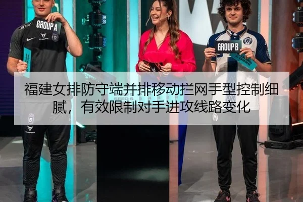 福建女排防守端并排移动拦网手型控制细腻，有效限制对手进攻线路变化