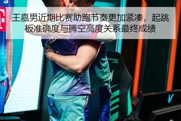 王嘉男近期比赛助跑节奏更加紧凑，起跳板准确度与腾空高度关系最终成绩